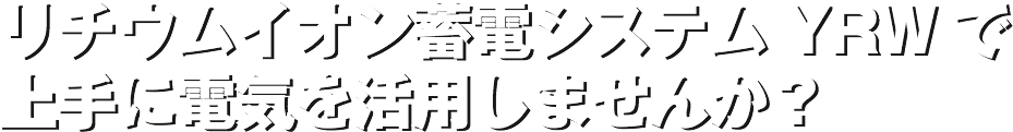 リチウムイオン蓄電システムYRWで上手に電気を活用しませんか？