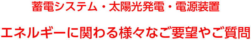 蓄電システム・太陽光発電・電源装置エネルギーに関わる様々なご要望やご質問