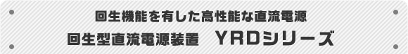 回生機能を有した高性能な直流電源 回生型直流電源装置 YRDシリーズ