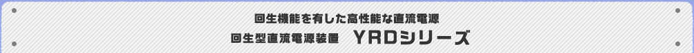 回生機能を有した高性能な直流電源 回生型直流電源装置 YRDシリーズ