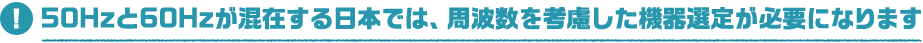 50Hzと60Hzが混在する日本では、周波数を考慮した機器選定が必要になります