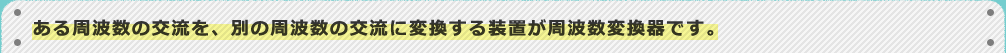 ある周波数の交流を、別の周波数の交流に変換する装置が周波数変換器です。