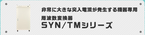 非常に大きな突入電流が発生する機器専用 周波数変換器SYN/TMシリーズ