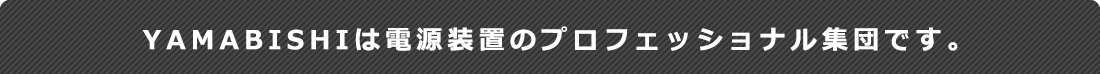 YAMABISHIは電源装置のプロフェッショナル集団です。