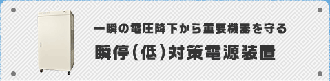 一瞬の電圧低下から重要機器を守る　瞬停(低)対策電源装置