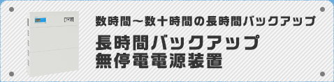 数時間～数十時間の長時間バックアップ　長時間バックアップ無停電電源装置（UPS）