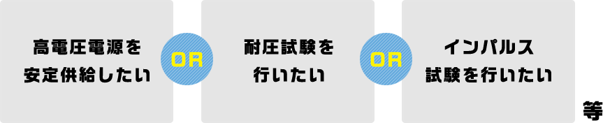 高電圧電源を安定供給したい or 耐圧試験を行いたい or インパルス試験を行いたい等