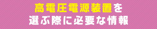 高電圧電源装置を選ぶ際に必要な情報