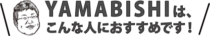 YAMABISHIは、こんな人におすすめです！