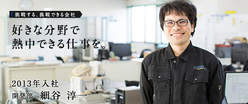 好きな分野で熱中できる仕事を。　2013年入社　開発部　細谷 淳一